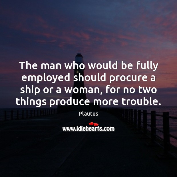 The man who would be fully employed should procure a ship or Image