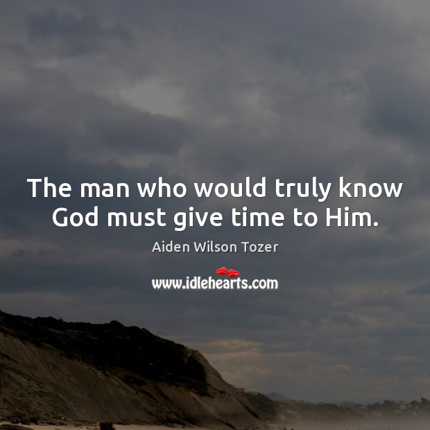 The man who would truly know God must give time to Him. Aiden Wilson Tozer Picture Quote