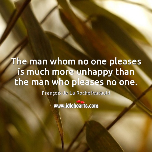 The man whom no one pleases is much more unhappy than the man who pleases no one. François de La Rochefoucauld Picture Quote