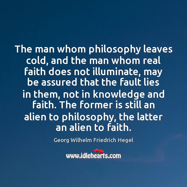 The man whom philosophy leaves cold, and the man whom real faith Georg Wilhelm Friedrich Hegel Picture Quote