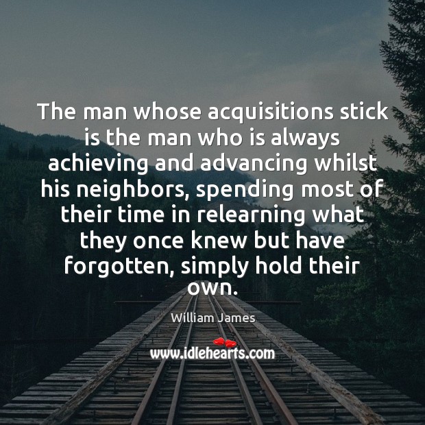 The man whose acquisitions stick is the man who is always achieving William James Picture Quote