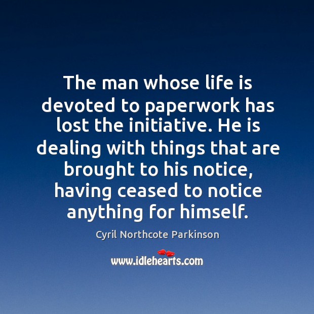 The man whose life is devoted to paperwork has lost the initiative. Image