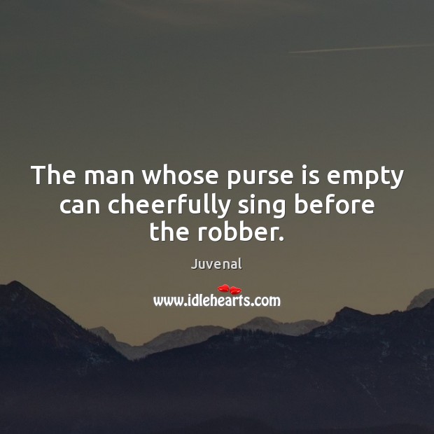 The man whose purse is empty can cheerfully sing before the robber. Juvenal Picture Quote