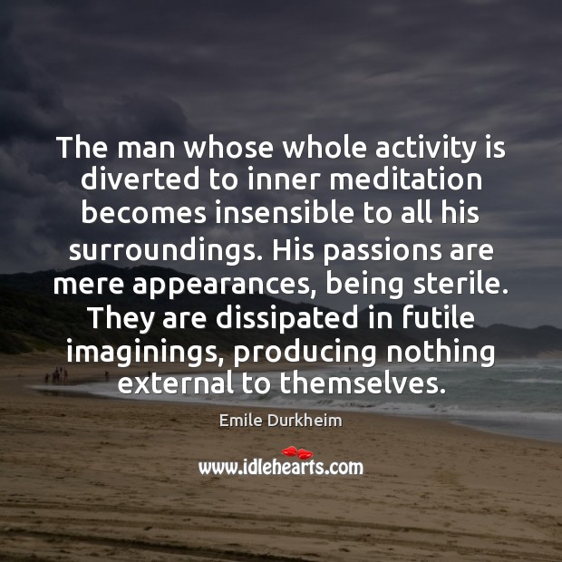 The man whose whole activity is diverted to inner meditation becomes insensible Emile Durkheim Picture Quote
