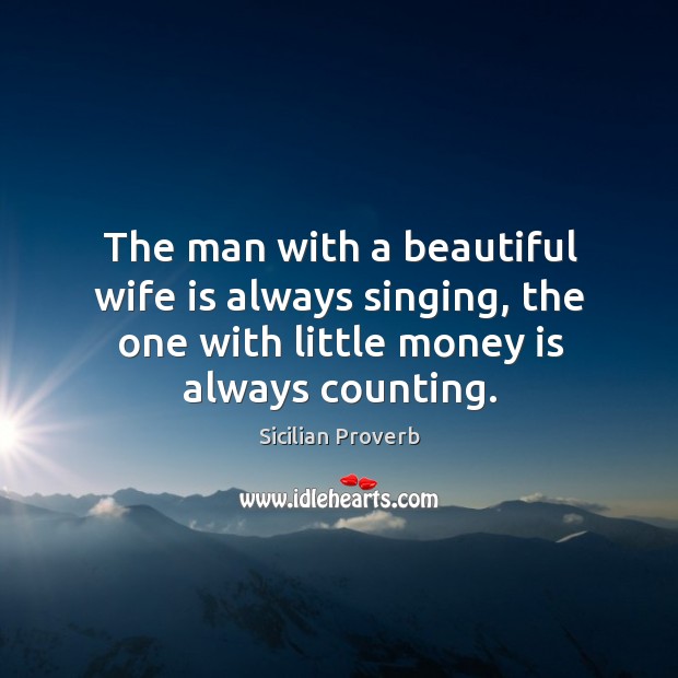 The man with a beautiful wife is always singing, the one with little money is always counting. Image