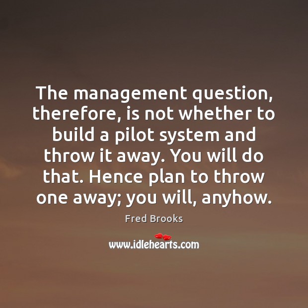 The management question, therefore, is not whether to build a pilot system Fred Brooks Picture Quote