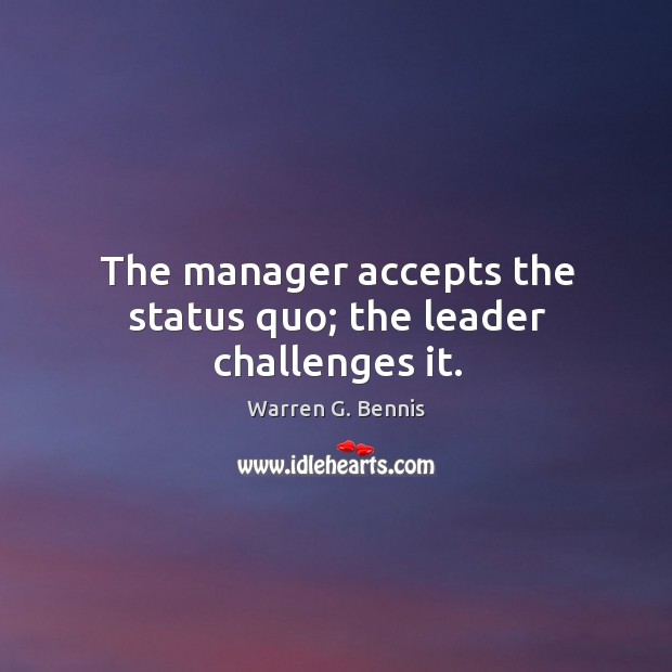 The manager accepts the status quo; the leader challenges it. Warren G. Bennis Picture Quote