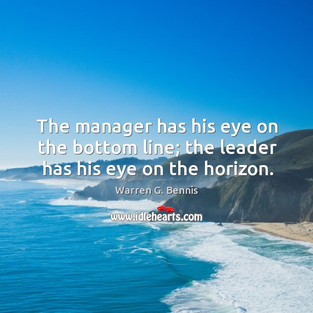 The manager has his eye on the bottom line; the leader has his eye on the horizon. Warren G. Bennis Picture Quote