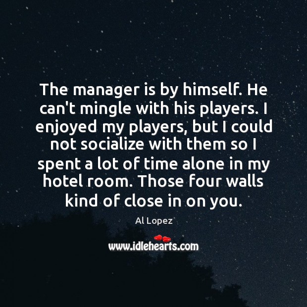 The manager is by himself. He can’t mingle with his players. I Al Lopez Picture Quote