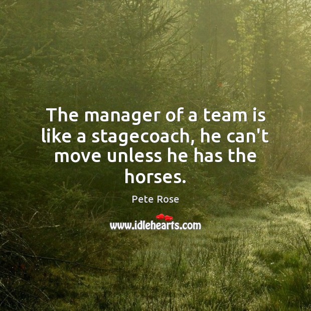 The manager of a team is like a stagecoach, he can’t move unless he has the horses. Pete Rose Picture Quote