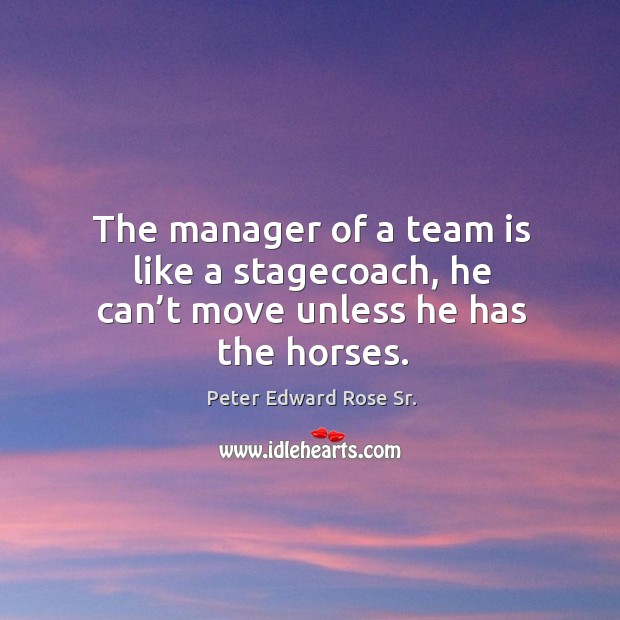 The manager of a team is like a stagecoach, he can’t move unless he has the horses. Peter Edward Rose Sr. Picture Quote