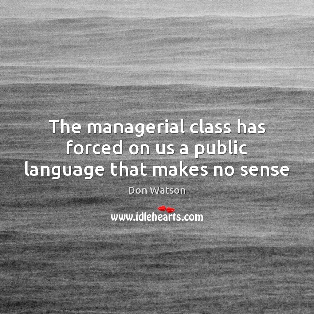 The managerial class has forced on us a public language that makes no sense Don Watson Picture Quote
