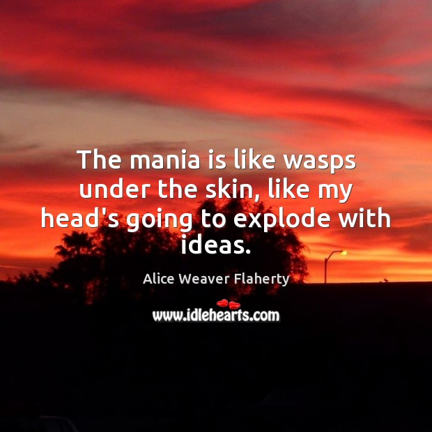The mania is like wasps under the skin, like my head’s going to explode with ideas. Alice Weaver Flaherty Picture Quote