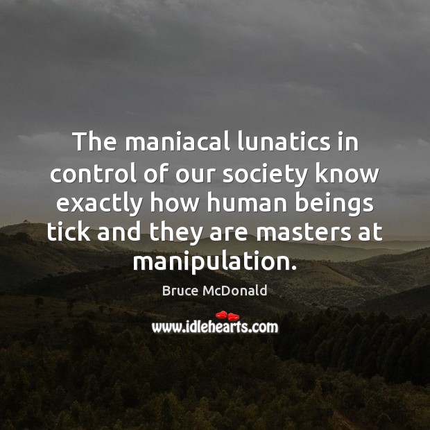 The maniacal lunatics in control of our society know exactly how human Bruce McDonald Picture Quote