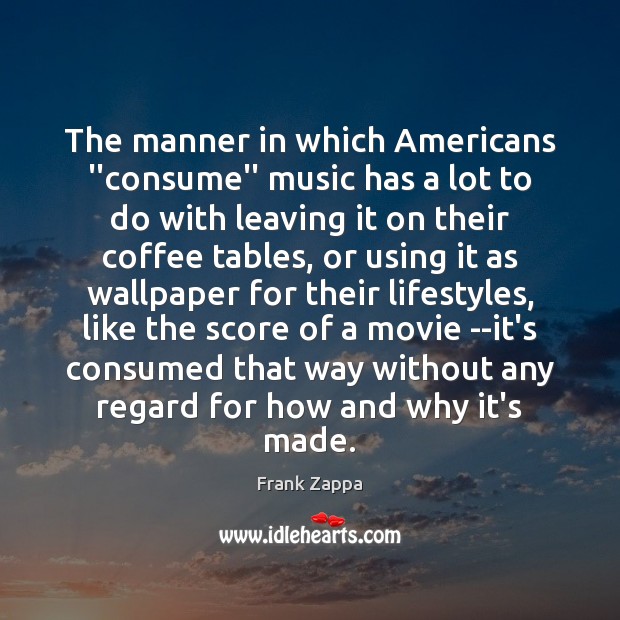 The manner in which Americans ”consume” music has a lot to do Frank Zappa Picture Quote
