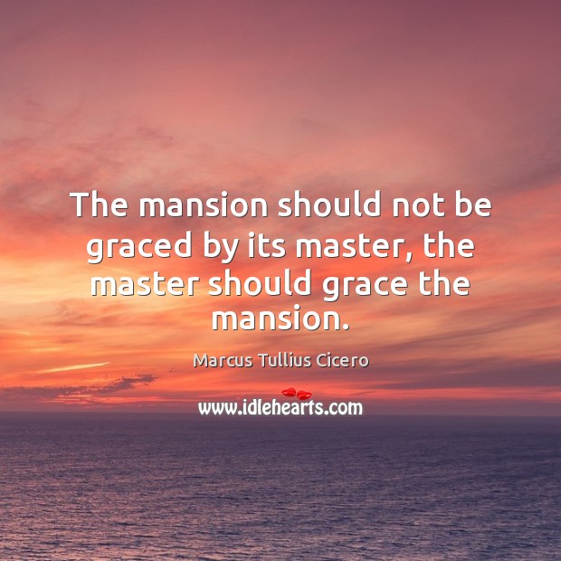 The mansion should not be graced by its master, the master should grace the mansion. Marcus Tullius Cicero Picture Quote