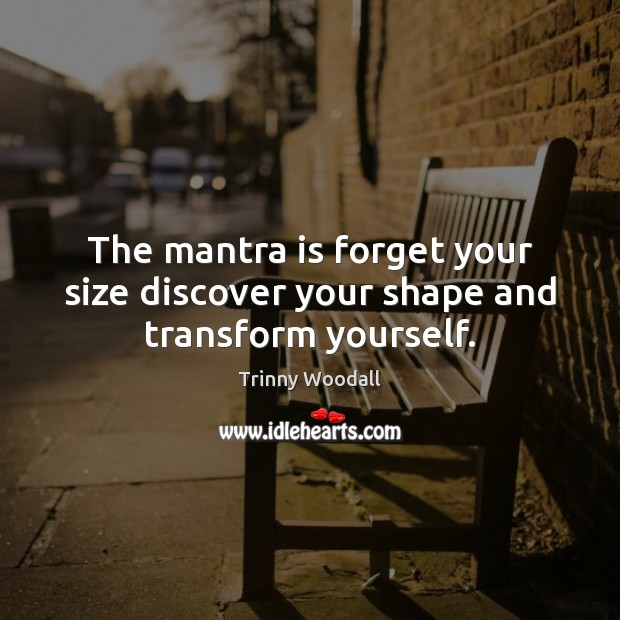 The mantra is forget your size discover your shape and transform yourself. Trinny Woodall Picture Quote