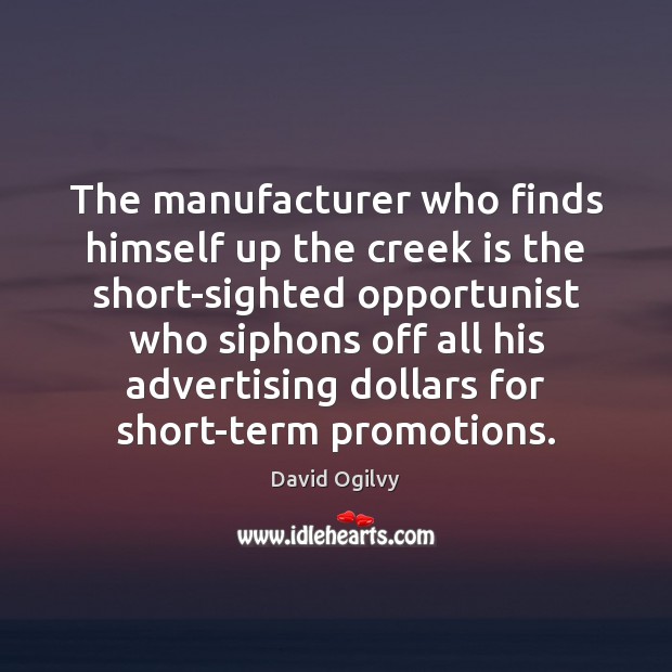 The manufacturer who finds himself up the creek is the short-sighted opportunist David Ogilvy Picture Quote