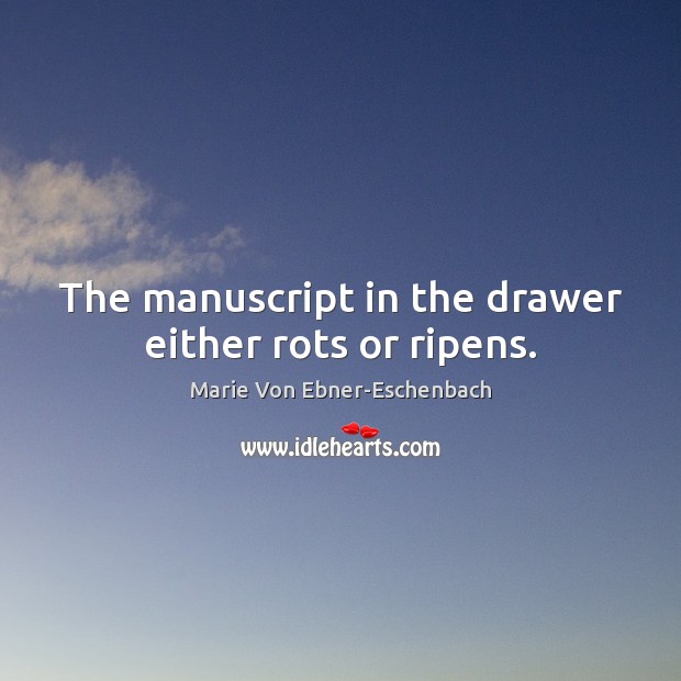 The manuscript in the drawer either rots or ripens. Marie Von Ebner-Eschenbach Picture Quote