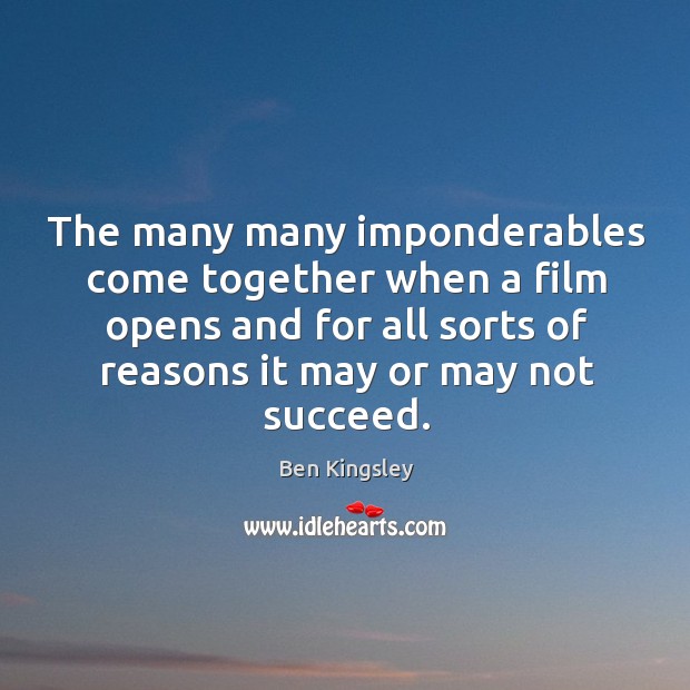 The many many imponderables come together when a film opens and for all sorts of reasons it may or may not succeed. Ben Kingsley Picture Quote
