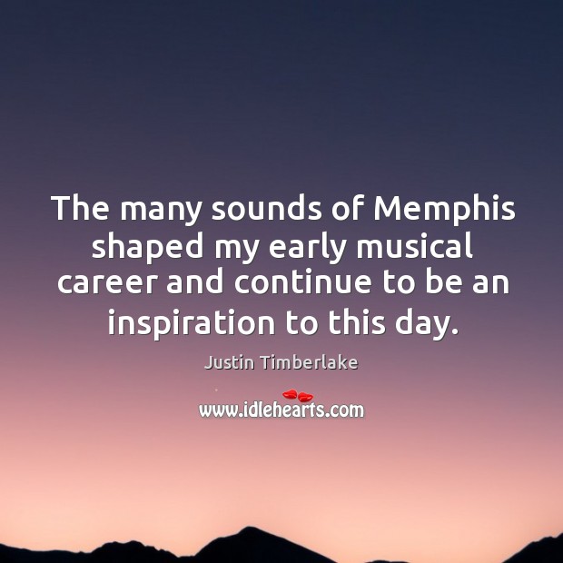 The many sounds of memphis shaped my early musical career and continue to be an inspiration to this day. Justin Timberlake Picture Quote