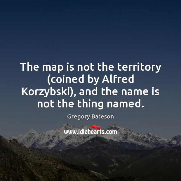 The map is not the territory (coined by Alfred Korzybski), and the Gregory Bateson Picture Quote