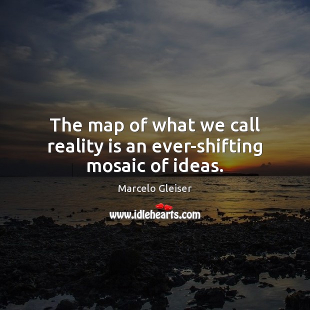 The map of what we call reality is an ever-shifting mosaic of ideas. Marcelo Gleiser Picture Quote