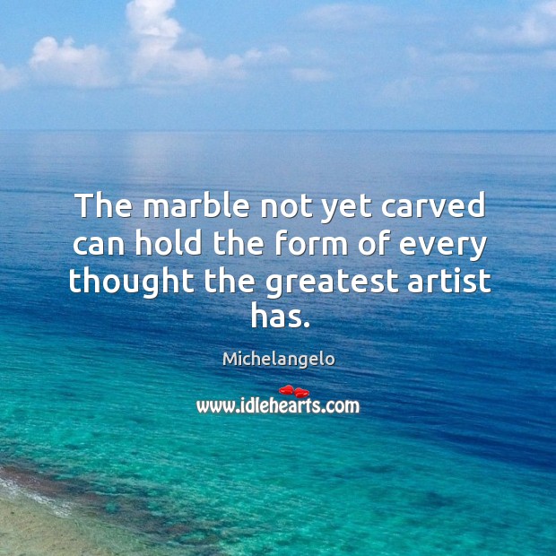 The marble not yet carved can hold the form of every thought the greatest artist has. Michelangelo Picture Quote