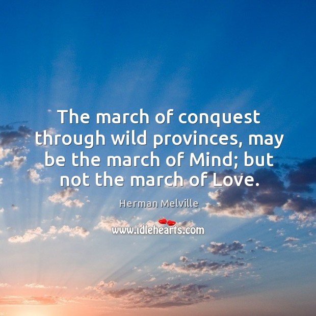 The march of conquest through wild provinces, may be the march of mind; but not the march of love. Herman Melville Picture Quote