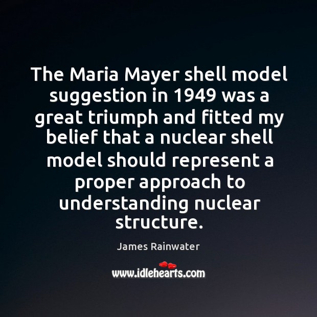 The maria mayer shell model suggestion in 1949 was a great triumph and James Rainwater Picture Quote