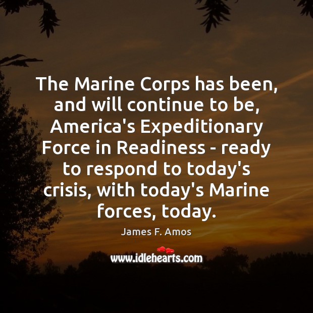 The Marine Corps has been, and will continue to be, America’s Expeditionary James F. Amos Picture Quote