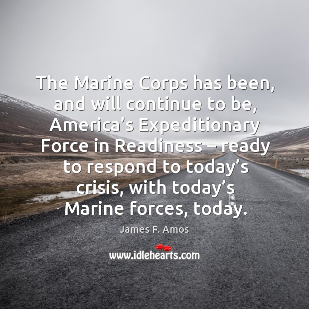 The marine corps has been, and will continue to be, america’s expeditionary force in readiness James F. Amos Picture Quote