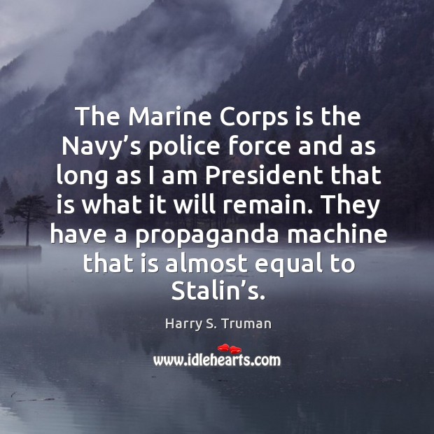 The marine corps is the navy’s police force and as long as I am president that is what it will remain. Harry S. Truman Picture Quote