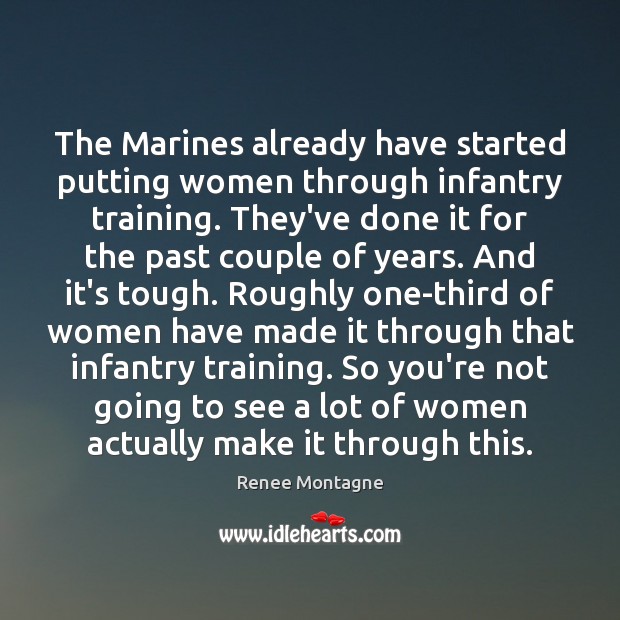The Marines already have started putting women through infantry training. They’ve done 
