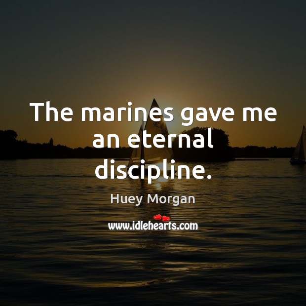 The marines gave me an eternal discipline. 