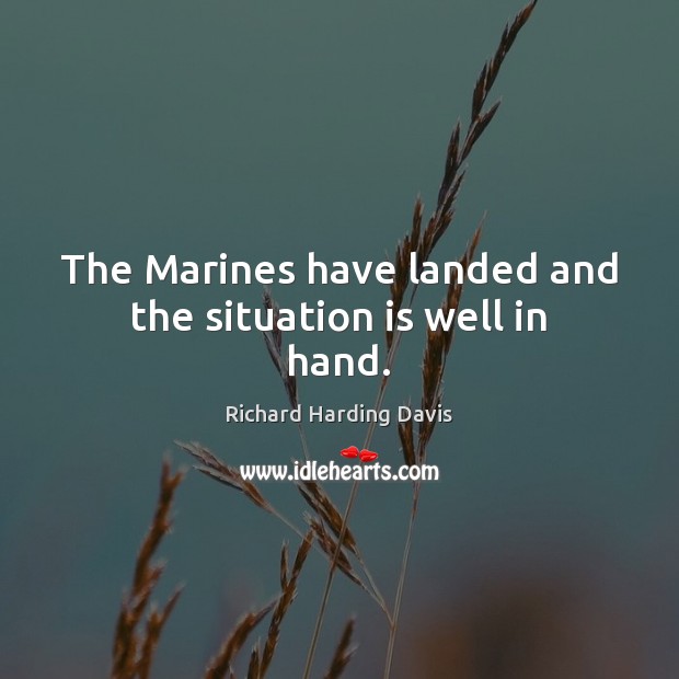 The Marines have landed and the situation is well in hand. 