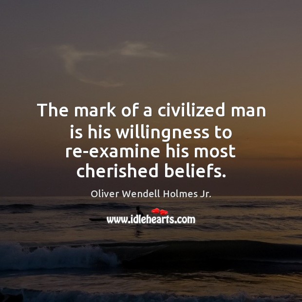 The mark of a civilized man is his willingness to re-examine his most cherished beliefs. Oliver Wendell Holmes Jr. Picture Quote