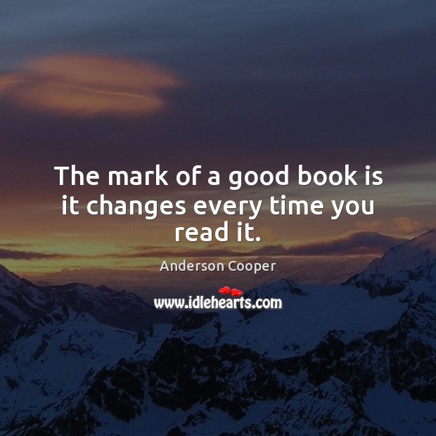 The mark of a good book is it changes every time you read it. Anderson Cooper Picture Quote