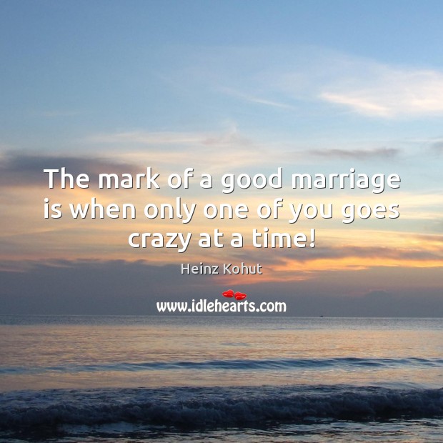 The mark of a good marriage is when only one of you goes crazy at a time! Marriage Quotes Image