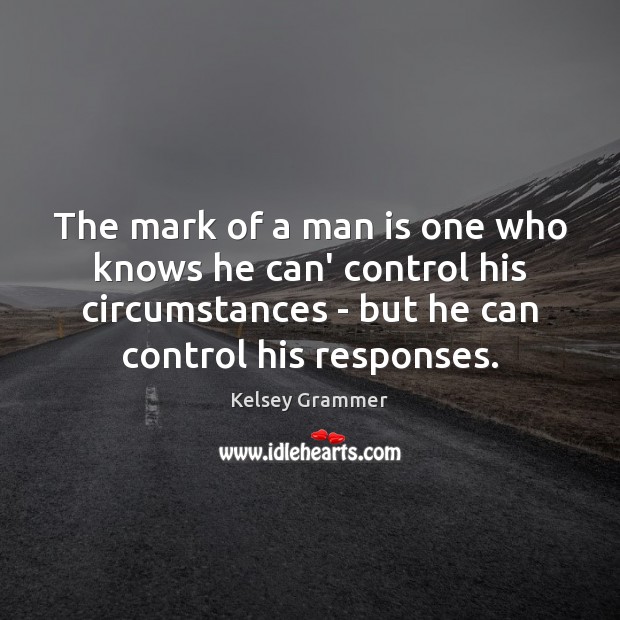 The mark of a man is one who knows he can’ control Image