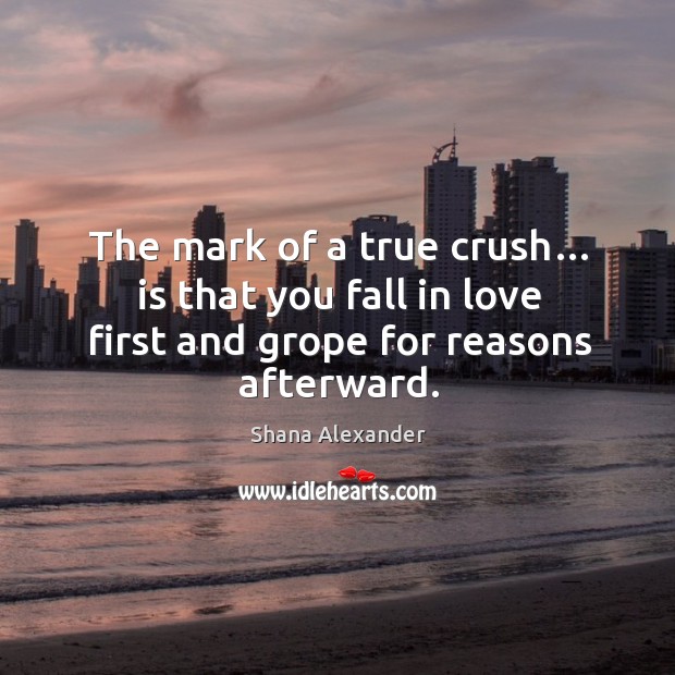 The mark of a true crush… is that you fall in love first and grope for reasons afterward. Shana Alexander Picture Quote