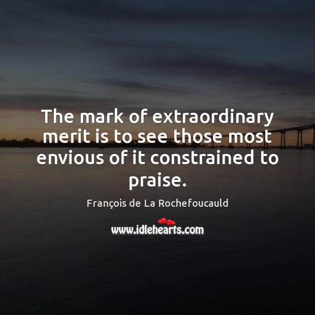The mark of extraordinary merit is to see those most envious of it constrained to praise. François de La Rochefoucauld Picture Quote