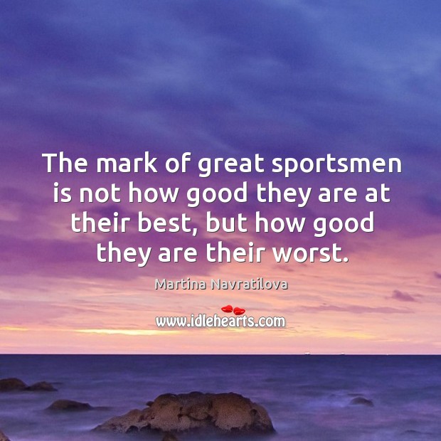 The mark of great sportsmen is not how good they are at their best, but how good they are their worst. Martina Navratilova Picture Quote