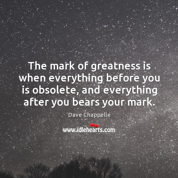 The mark of greatness is when everything before you is obsolete, and Dave Chappelle Picture Quote