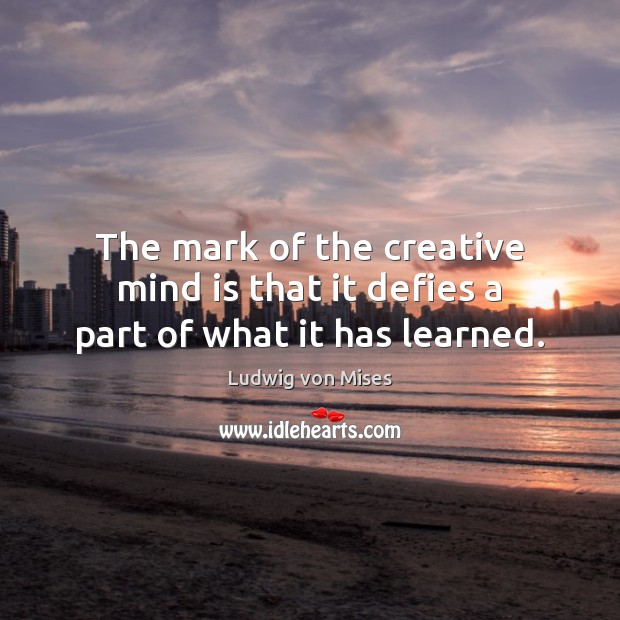 The mark of the creative mind is that it defies a part of what it has learned. Ludwig von Mises Picture Quote