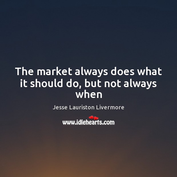 The market always does what it should do, but not always when Jesse Lauriston Livermore Picture Quote