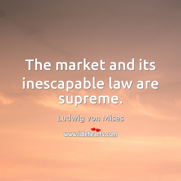 The market and its inescapable law are supreme. Ludwig von Mises Picture Quote