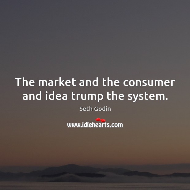 The market and the consumer and idea trump the system. Seth Godin Picture Quote