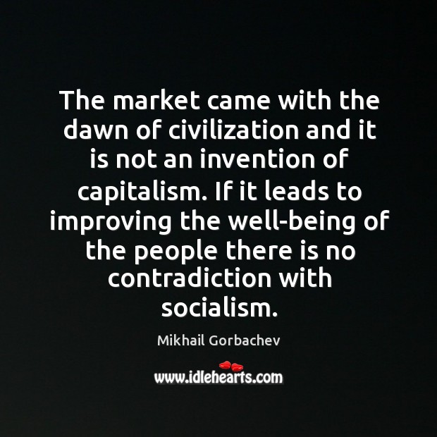 The market came with the dawn of civilization and it is not an invention of capitalism. Mikhail Gorbachev Picture Quote