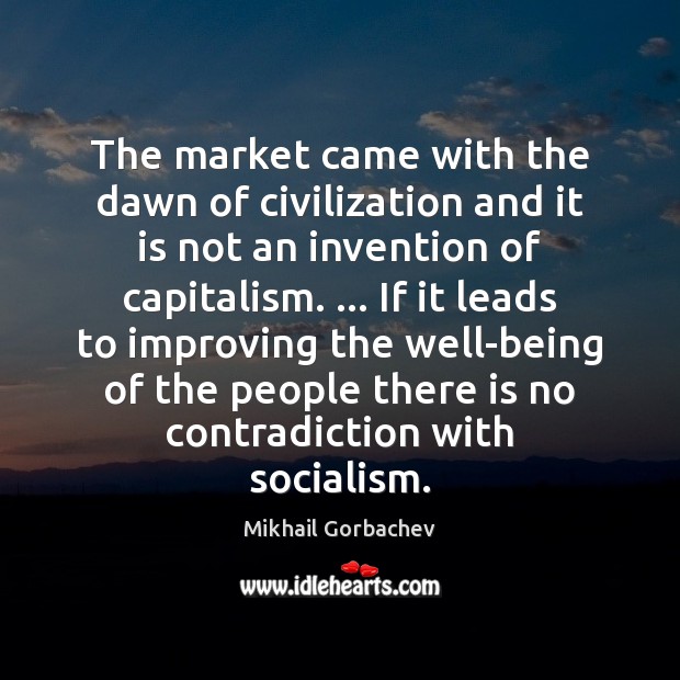 The market came with the dawn of civilization and it is not Mikhail Gorbachev Picture Quote